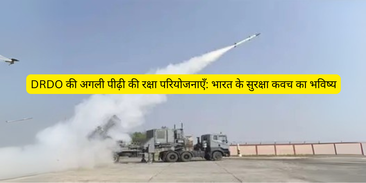 DRDO की अगली पीढ़ी की रक्षा परियोजनाएँ: भारत के सुरक्षा कवच का भविष्य