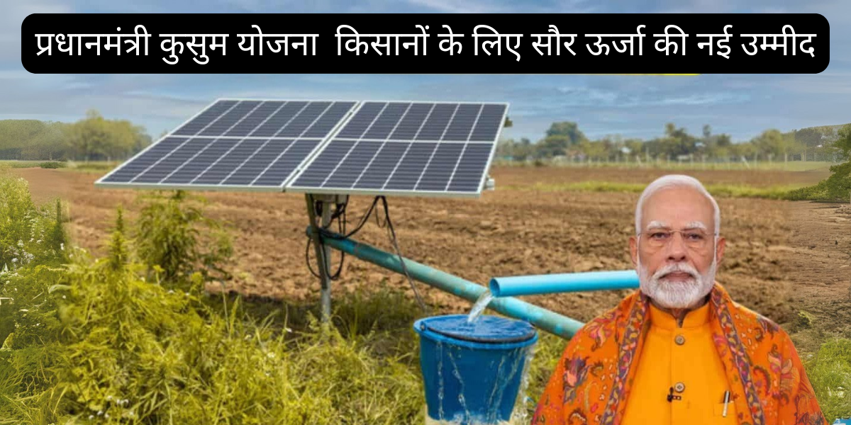 प्रधानमंत्री कुसुम योजना (PM-KUSUM Yojana): किसानों के लिए सौर ऊर्जा की नई उम्मीद